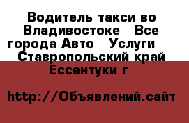 Водитель такси во Владивостоке - Все города Авто » Услуги   . Ставропольский край,Ессентуки г.